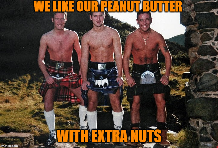 WE LIKE OUR PEANUT BUTTER WITH EXTRA NUTS | image tagged in scottish kilt guys | made w/ Imgflip meme maker