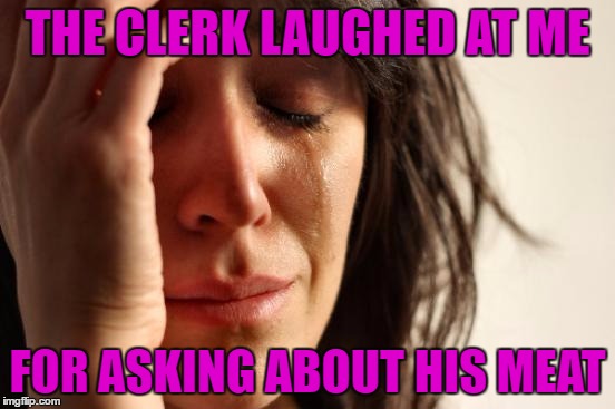 First World Problems | THE CLERK LAUGHED AT ME; FOR ASKING ABOUT HIS MEAT | image tagged in memes,first world problems | made w/ Imgflip meme maker