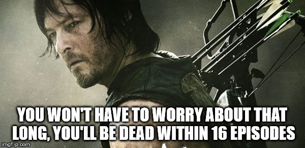 YOU WON'T HAVE TO WORRY ABOUT THAT LONG, YOU'LL BE DEAD WITHIN 16 EPISODES | image tagged in daryl walking dead wide | made w/ Imgflip meme maker