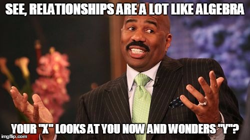Steve Harvey | SEE, RELATIONSHIPS ARE A LOT LIKE ALGEBRA; YOUR "X" LOOKS AT YOU NOW AND WONDERS "Y"? | image tagged in memes,steve harvey | made w/ Imgflip meme maker