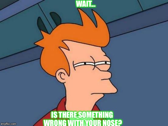 Futurama Fry | WAIT... IS THERE SOMETHING WRONG WITH YOUR NOSE? | image tagged in memes,futurama fry | made w/ Imgflip meme maker