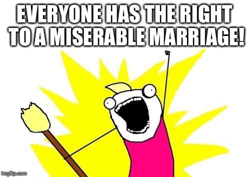 X All The Y Meme | EVERYONE HAS THE RIGHT TO A MISERABLE MARRIAGE! | image tagged in memes,x all the y | made w/ Imgflip meme maker