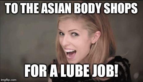 TO THE ASIAN BODY SHOPS FOR A LUBE JOB! | image tagged in anna kendrick punchline | made w/ Imgflip meme maker