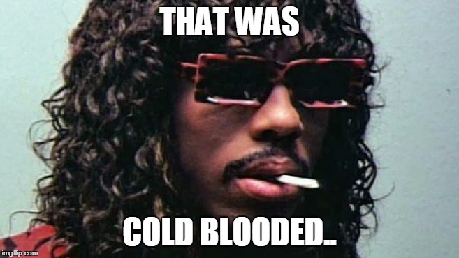 Cold blooded | THAT WAS COLD BLOODED.. | image tagged in cold blooded | made w/ Imgflip meme maker