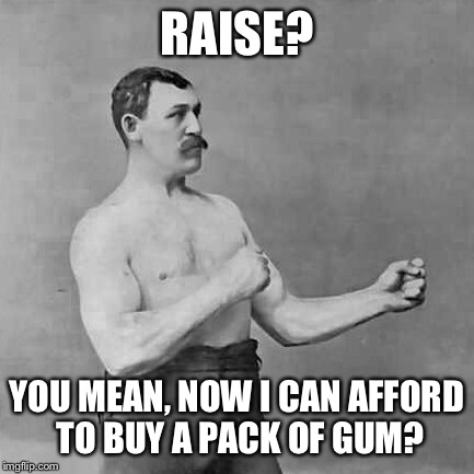 Overly manly man | RAISE? YOU MEAN, NOW I CAN AFFORD TO BUY A PACK OF GUM? | image tagged in overly manly man | made w/ Imgflip meme maker