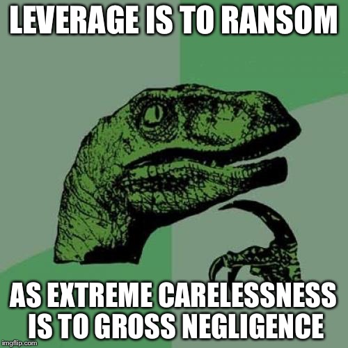 Philosoraptor | LEVERAGE IS TO RANSOM; AS EXTREME CARELESSNESS IS TO GROSS NEGLIGENCE | image tagged in memes,philosoraptor | made w/ Imgflip meme maker