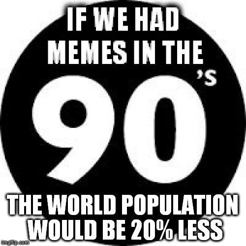 I Probable still be single lol (A MamaTriedRob Template) | THE WORLD POPULATION WOULD BE 20% LESS | image tagged in if we had memes in the 90s big,funny memes,90's,what if,laughs | made w/ Imgflip meme maker