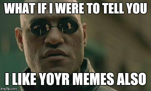 Matrix Morpheus Meme | WHAT IF I WERE TO TELL YOU I LIKE YOYR MEMES ALSO | image tagged in memes,matrix morpheus | made w/ Imgflip meme maker