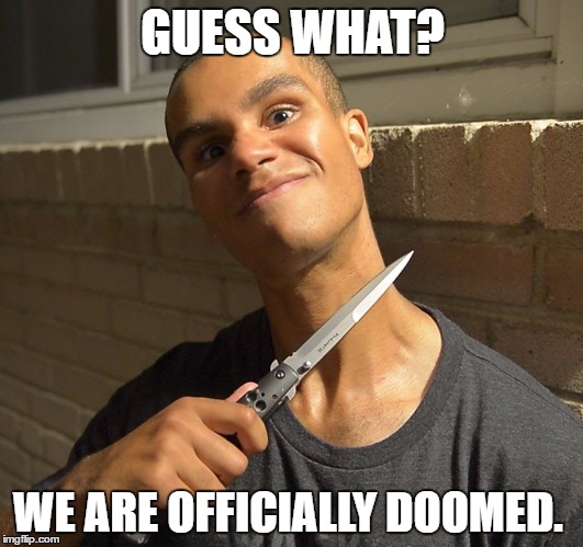 GUESS WHAT? WE ARE OFFICIALLY DOOMED. | made w/ Imgflip meme maker
