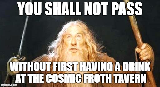 you shall not pass | YOU SHALL NOT PASS; WITHOUT FIRST HAVING A DRINK AT THE COSMIC FROTH TAVERN | image tagged in you shall not pass | made w/ Imgflip meme maker
