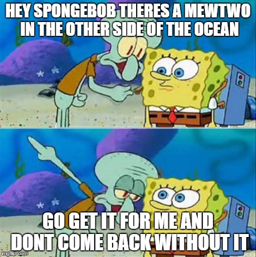 Talk To Spongebob | HEY SPONGEBOB THERES A MEWTWO IN THE OTHER SIDE OF THE OCEAN; GO GET IT FOR ME AND DONT COME BACK WITHOUT IT | image tagged in memes,talk to spongebob | made w/ Imgflip meme maker
