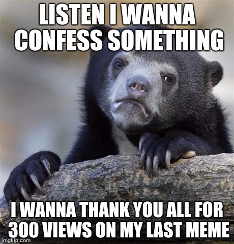 I WANNA THANK YOU ALL FOR 300 VIEWS ON MY LAST MEME image tagged in memes,c...