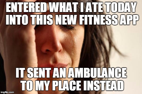 First World Problems | ENTERED WHAT I ATE TODAY INTO THIS NEW FITNESS APP; IT SENT AN AMBULANCE TO MY PLACE INSTEAD | image tagged in memes,first world problems | made w/ Imgflip meme maker