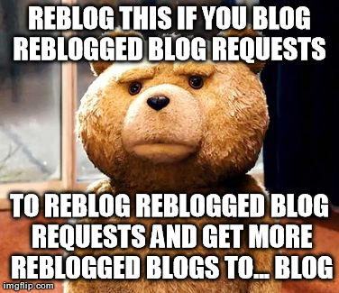 TED Meme | REBLOG THIS IF YOU BLOG REBLOGGED BLOG REQUESTS  TO REBLOG REBLOGGED BLOG REQUESTS AND GET MORE REBLOGGED BLOGS TO... BLOG | image tagged in memes,ted | made w/ Imgflip meme maker