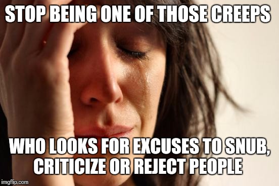 First World Problems | STOP BEING ONE OF THOSE CREEPS; WHO LOOKS FOR EXCUSES TO SNUB, CRITICIZE OR REJECT PEOPLE | image tagged in memes,first world problems | made w/ Imgflip meme maker