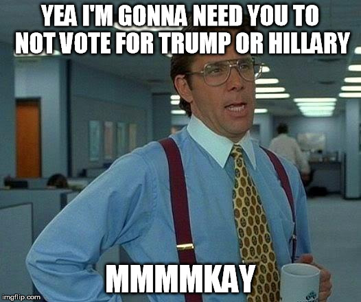 That Would Be Great | YEA I'M GONNA NEED YOU TO NOT VOTE FOR TRUMP OR HILLARY; MMMMKAY | image tagged in memes,that would be great | made w/ Imgflip meme maker