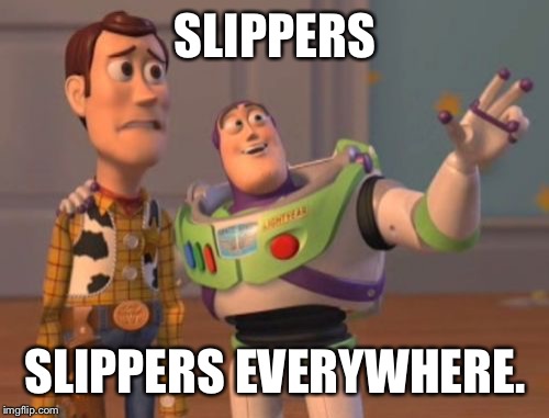 SLIPPERS SLIPPERS EVERYWHERE. | image tagged in memes,x x everywhere | made w/ Imgflip meme maker