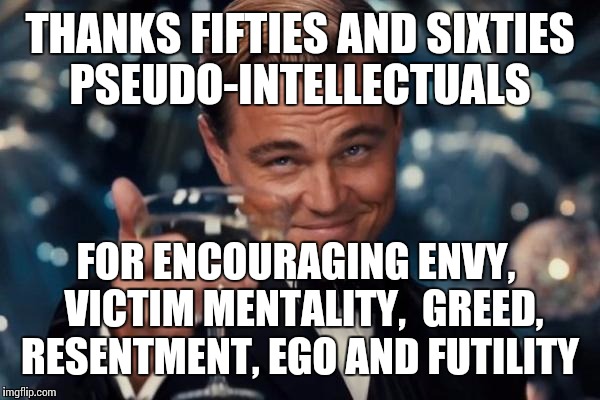 Leonardo Dicaprio Cheers Meme | THANKS FIFTIES AND SIXTIES PSEUDO-INTELLECTUALS; FOR ENCOURAGING ENVY,  VICTIM MENTALITY,  GREED, RESENTMENT, EGO AND FUTILITY | image tagged in memes,leonardo dicaprio cheers | made w/ Imgflip meme maker