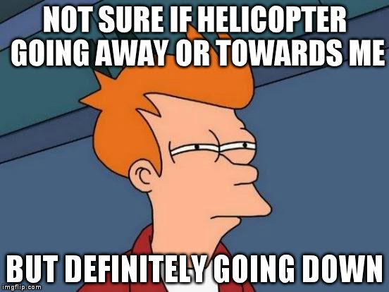 Futurama Fry Meme | NOT SURE IF HELICOPTER GOING AWAY OR TOWARDS ME; BUT DEFINITELY GOING DOWN | image tagged in memes,futurama fry | made w/ Imgflip meme maker