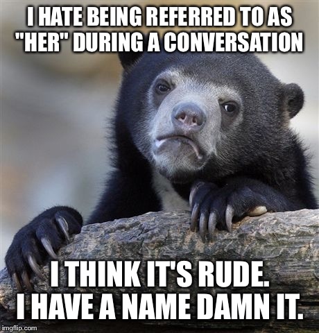 Maybe I was "her" because the other 3 we men in the convo. Art of conversation people!!!! Etiquette guide lines must be followed | I HATE BEING REFERRED TO AS "HER" DURING A CONVERSATION; I THINK IT'S RUDE. I HAVE A NAME DAMN IT. | image tagged in memes,confession bear | made w/ Imgflip meme maker