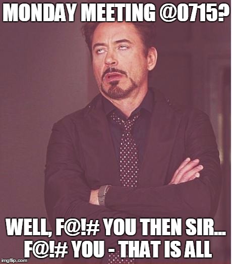 Face You Make Robert Downey Jr Meme | MONDAY MEETING @0715? WELL, F@!# YOU THEN SIR... F@!# YOU - THAT IS ALL | image tagged in memes,face you make robert downey jr | made w/ Imgflip meme maker