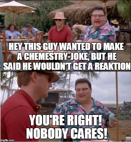 See Nobody Cares | HEY THIS GUY WANTED TO MAKE A CHEMESTRY-JOKE, BUT HE SAID HE WOULDN'T GET A REAKTION; YOU'RE RIGHT! NOBODY CARES! | image tagged in memes,see nobody cares,science | made w/ Imgflip meme maker