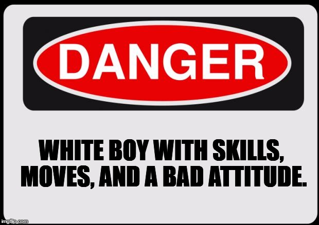 Danger | WHITE BOY WITH SKILLS, MOVES, AND A BAD ATTITUDE. | image tagged in danger | made w/ Imgflip meme maker