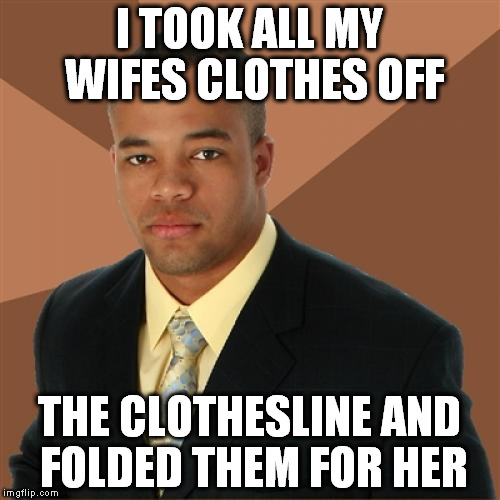 Successful Black Man | I TOOK ALL MY WIFES CLOTHES OFF; THE CLOTHESLINE AND FOLDED THEM FOR HER | image tagged in memes,successful black man | made w/ Imgflip meme maker