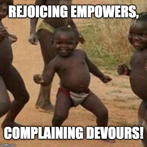 Third World Success Kid Meme | REJOICING EMPOWERS, COMPLAINING DEVOURS! | image tagged in memes,third world success kid | made w/ Imgflip meme maker