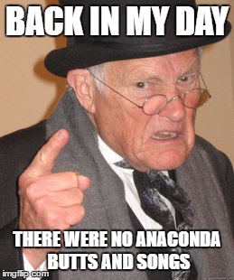 Back In My Day | BACK IN MY DAY; THERE WERE NO ANACONDA BUTTS AND SONGS | image tagged in memes,back in my day,anaconda,life lessons,lesson,lessons | made w/ Imgflip meme maker