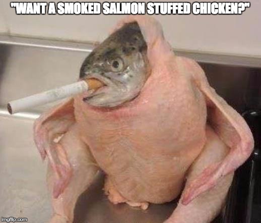 Smoked Fish Stuffed Chicken Anyone? | "WANT A SMOKED SALMON STUFFED CHICKEN?" | image tagged in bad ass fish,memes,fish,smoke | made w/ Imgflip meme maker