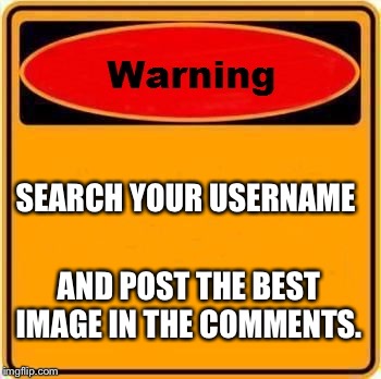 This is the Username Template Contest. I think we can all find new and exciting templates this way. | SEARCH YOUR USERNAME; AND POST THE BEST IMAGE IN THE COMMENTS. | image tagged in memes,warning sign,contest,challenge,new template,original memes | made w/ Imgflip meme maker