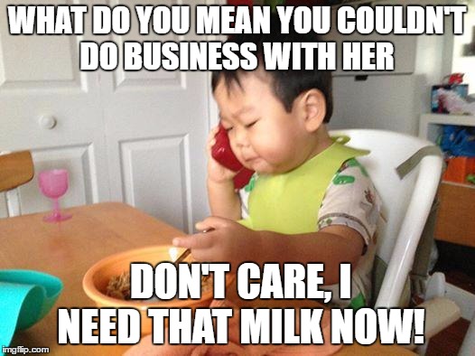 No Bullshit Business Baby | WHAT DO YOU MEAN YOU COULDN'T DO BUSINESS WITH HER; DON'T CARE, I NEED THAT MILK NOW! | image tagged in memes,no bullshit business baby | made w/ Imgflip meme maker