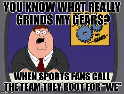 Then when I tell them about it they say, "We're family!" | YOU KNOW WHAT REALLY GRINDS MY GEARS? WHEN SPORTS FANS CALL THE TEAM THEY ROOT FOR "WE" | image tagged in memes,peter griffin news,idiots,funny,happens in the south,sports | made w/ Imgflip meme maker