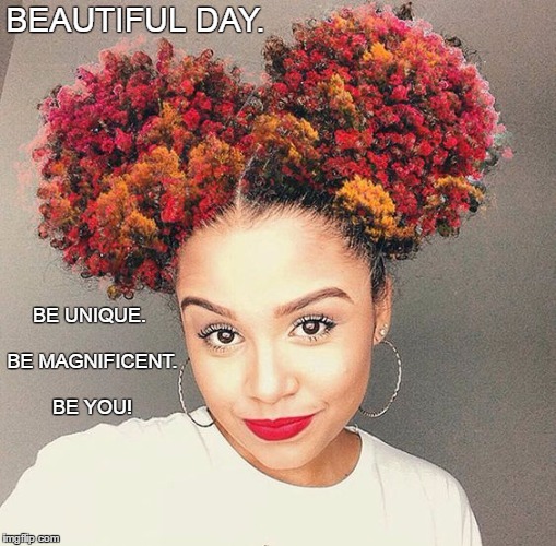 Beautiful Day.  | BEAUTIFUL DAY. BE UNIQUE. BE MAGNIFICENT. BE YOU! | image tagged in love,life,peace,happiness,freedom,unique | made w/ Imgflip meme maker