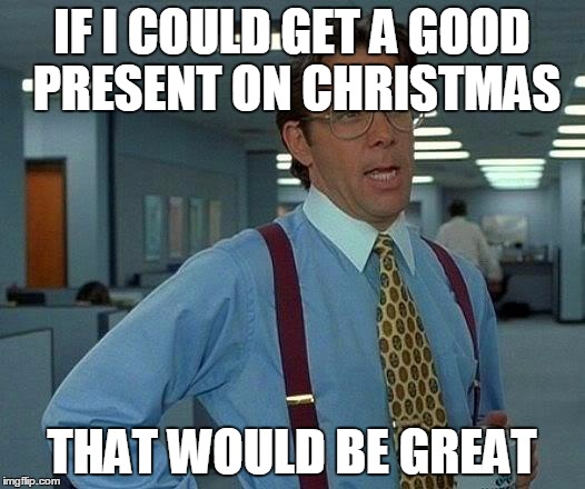 That Would Be Great | IF I COULD GET A GOOD PRESENT ON CHRISTMAS; THAT WOULD BE GREAT | image tagged in memes,that would be great | made w/ Imgflip meme maker