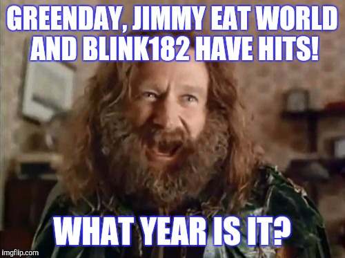Hits... how about music out? | GREENDAY, JIMMY EAT WORLD AND BLINK182 HAVE HITS! WHAT YEAR IS IT? | image tagged in memes,what year is it | made w/ Imgflip meme maker