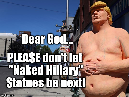 Talk about your "naked fear!" | Dear God... PLEASE don't let "Naked Hillary" Statues be next! | image tagged in donald trump,hillary clinton,trump,hillary,statue,naked | made w/ Imgflip meme maker