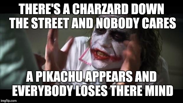 And everybody loses their minds | THERE'S A CHARZARD DOWN THE STREET AND NOBODY CARES; A PIKACHU APPEARS AND EVERYBODY LOSES THERE MIND | image tagged in memes,and everybody loses their minds | made w/ Imgflip meme maker