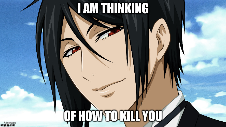 Black Butler | I AM THINKING; OF HOW TO KILL YOU | image tagged in black butler | made w/ Imgflip meme maker