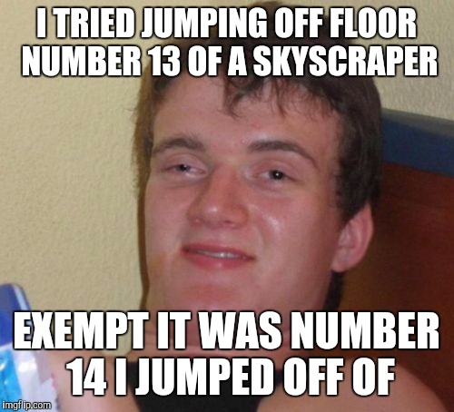 10 Guy Meme | I TRIED JUMPING OFF FLOOR NUMBER 13 OF A SKYSCRAPER; EXEMPT IT WAS NUMBER 14 I JUMPED OFF OF | image tagged in memes,10 guy | made w/ Imgflip meme maker