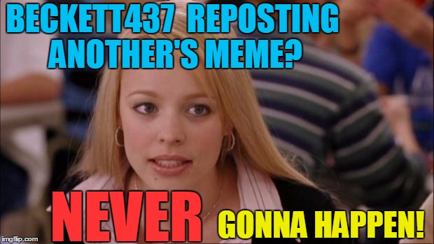 Proud to say: My memes are original or inspired from another's meme | BECKETT437  REPOSTING ANOTHER'S MEME? NEVER; GONNA HAPPEN! | image tagged in memes,its not going to happen | made w/ Imgflip meme maker