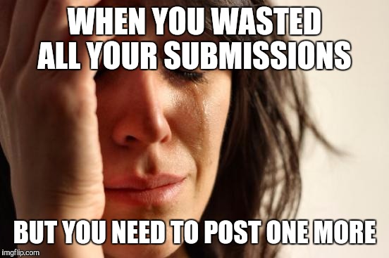 First World Problems | WHEN YOU WASTED ALL YOUR SUBMISSIONS; BUT YOU NEED TO POST ONE MORE | image tagged in memes,first world problems | made w/ Imgflip meme maker