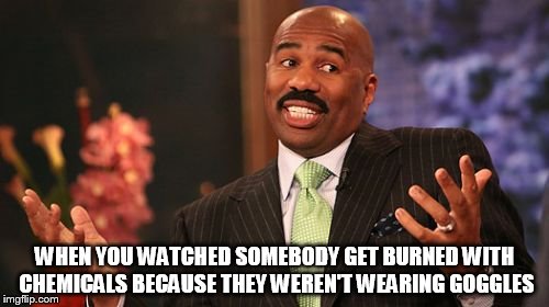 Steve Harvey Meme | WHEN YOU WATCHED SOMEBODY GET BURNED WITH CHEMICALS BECAUSE THEY WEREN'T WEARING GOGGLES | image tagged in memes,steve harvey | made w/ Imgflip meme maker