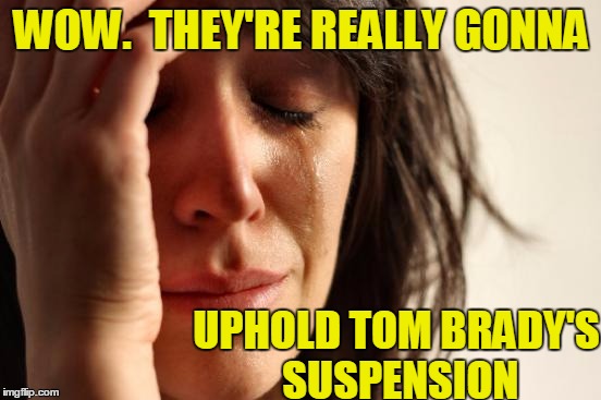 They need to leave him alone!  {{{{{{{ Brady }}}}}}} | WOW.  THEY'RE REALLY GONNA; UPHOLD TOM BRADY'S SUSPENSION | image tagged in memes,first world problems | made w/ Imgflip meme maker