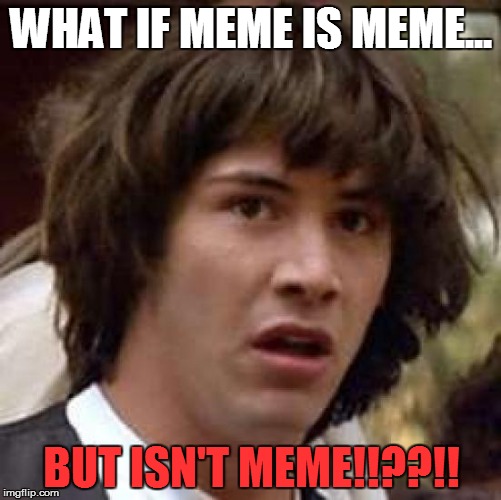 Conspiracy Keanu Meme | WHAT IF MEME IS MEME... BUT ISN'T MEME!!??!! | image tagged in memes,conspiracy keanu | made w/ Imgflip meme maker