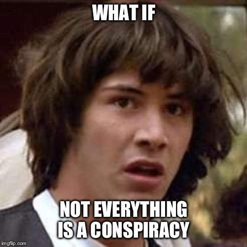 Conspiracy Keanu | WHAT IF; NOT EVERYTHING IS A CONSPIRACY | image tagged in memes,conspiracy keanu | made w/ Imgflip meme maker
