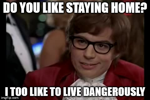 I Too Like To Live Dangerously | DO YOU LIKE STAYING HOME? I TOO LIKE TO LIVE DANGEROUSLY | image tagged in memes,i too like to live dangerously | made w/ Imgflip meme maker