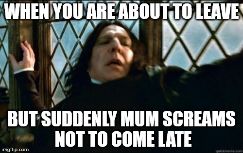 Snape Meme | WHEN YOU ARE ABOUT TO LEAVE; BUT SUDDENLY MUM SCREAMS NOT TO COME LATE | image tagged in memes,snape | made w/ Imgflip meme maker