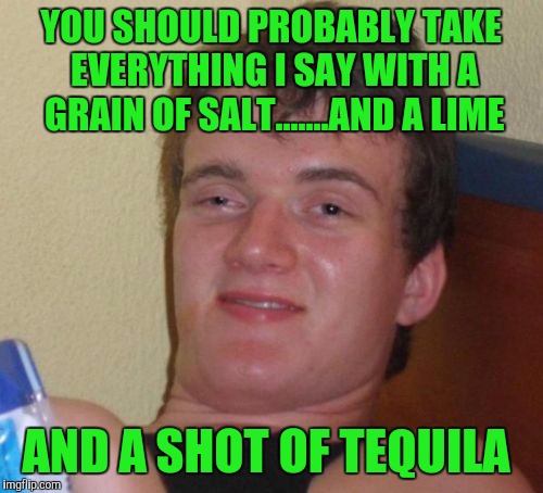 10 Guy Meme | YOU SHOULD PROBABLY TAKE EVERYTHING I SAY WITH A GRAIN OF SALT.......AND A LIME; AND A SHOT OF TEQUILA | image tagged in memes,10 guy | made w/ Imgflip meme maker